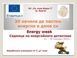 30 начина да пестим
енергия в дома си
ОУ „Св. княз Борис I”
гр. Бургас
Изработили учениците от 4 „д“ клас
Седмица на енергийните детективи
21 – 25 ноември 2016 г.
 