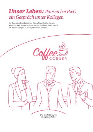 Unser Leben: Pausen bei PwC –
ein Gespräch unter Kollegen
Der Tagesablauf von Fränzi und Hans gibt den beiden Energie.
Miguel ist noch auf der Suche nach seiner Bestform. Was bringt dir
am meisten Energie? Es ist für jeden etwas anderes…
Was tut ihr für euren
Energiehaushalt?
 