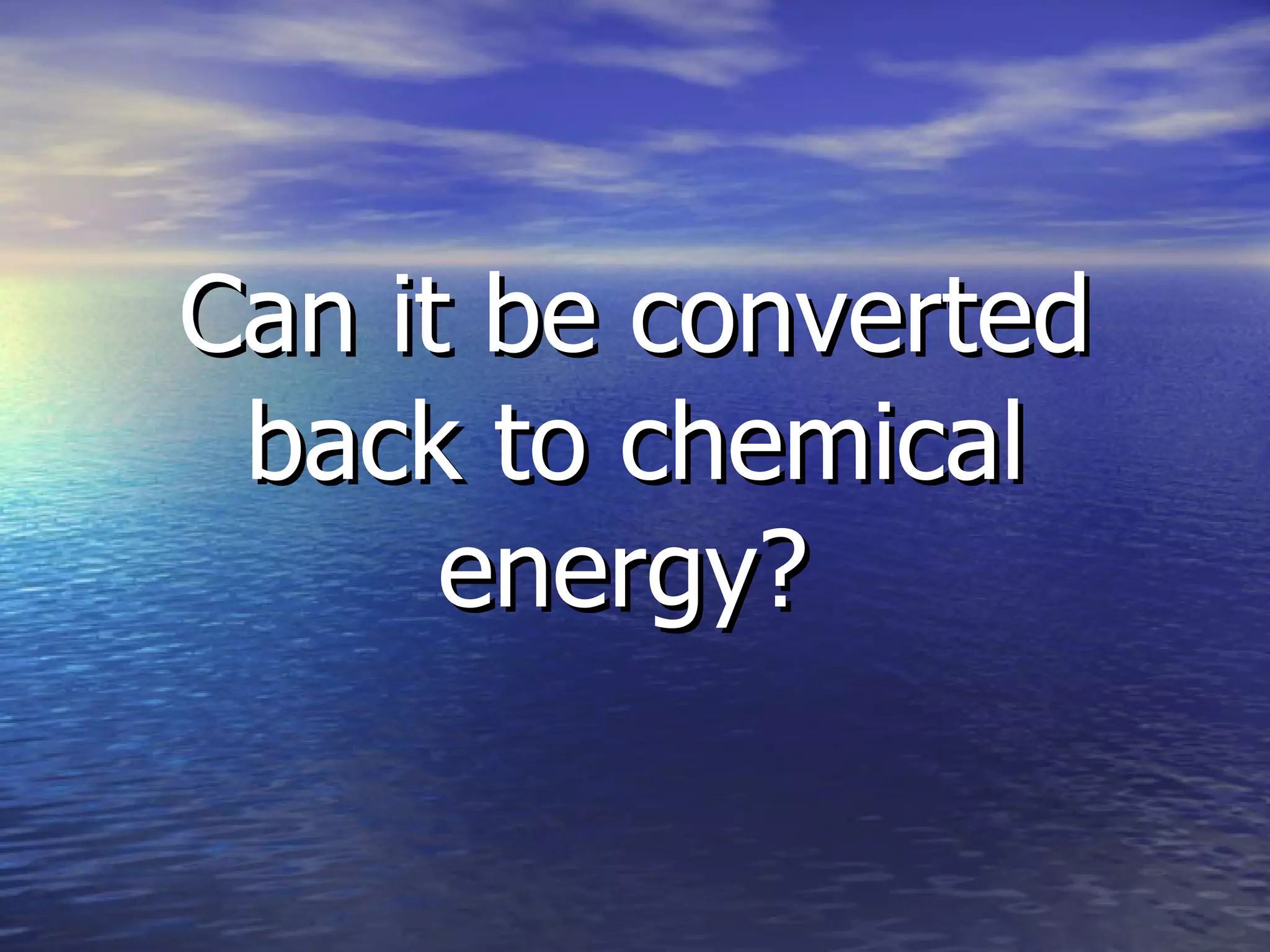 Can it be converted back to chemical energy?   