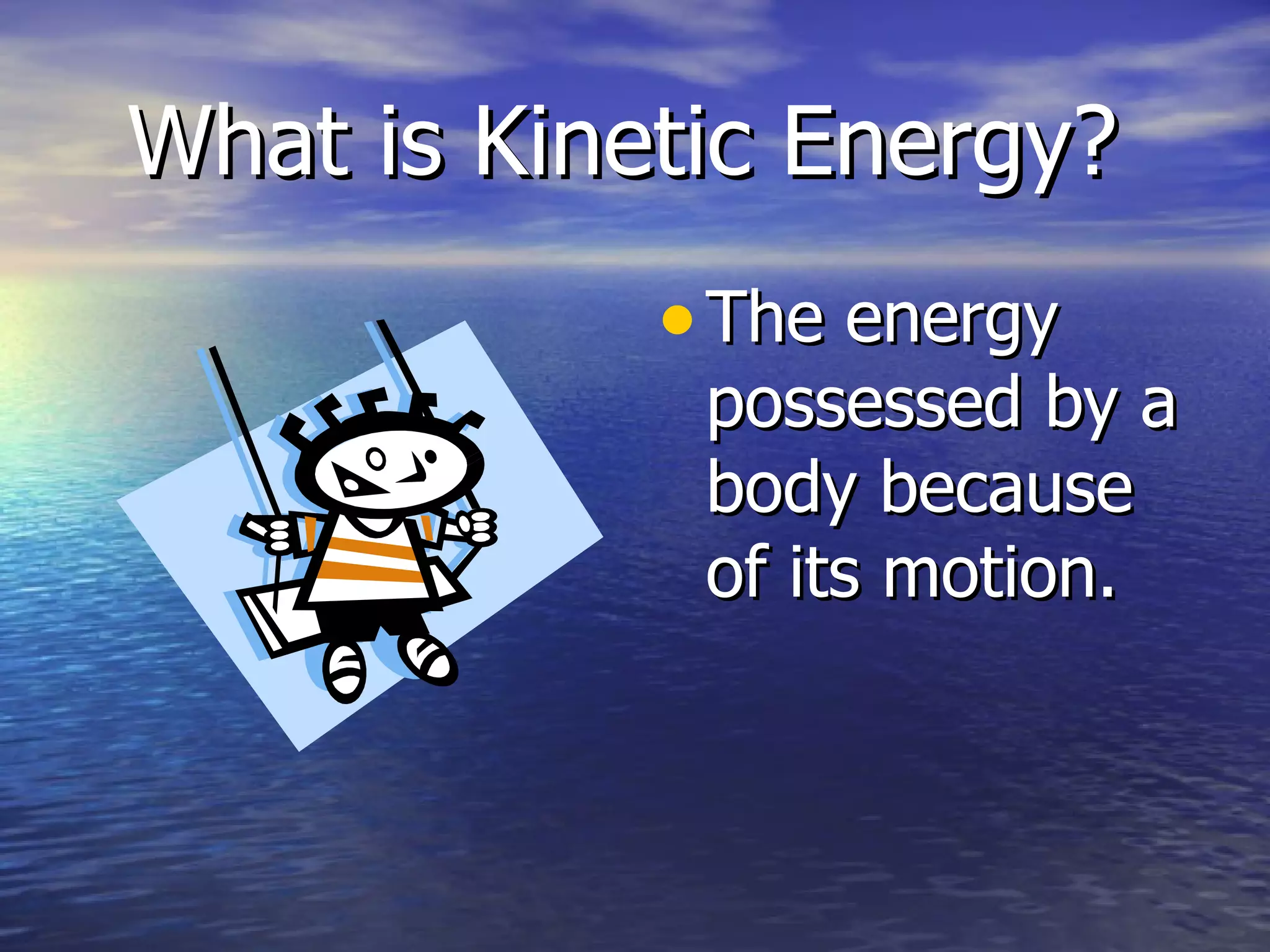 What is Kinetic Energy? The energy possessed by a body because of its motion. 