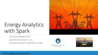 Energy Analytics
with Spark
SRI KRISHNAMURTHY
QUANTUNIVERSITY LLC.
QUANTUNIVERSITY@GMAIL.COM
2015 Copyright QuantUniversity LLC.
 