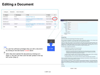 © 2007 Ltd.
© 2014 Ltd.
Editing a Document
2. Edit
Edit
• If a user has sufficient privileges they can edit a document
by clicking on the Edit button circled above
or
• when they have opened the document by clicking on it
(Step 1), the user can then click the Edit symbol in the top
left corner (Step 2).
 