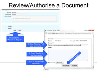 © 2007 Ltd.
© 2014 Ltd.
Review/Authorise a Document
1. Choose Either
“Accept” or “Reject”
2. Enter “Summary” of
your comments
3. Enter “Details” of
your comments
4. Add an attachment if
necessary
 