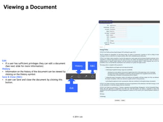 © 2007 Ltd.
© 2014 Ltd.
Viewing a Document
Edit
• If a user has sufficient privileges they can edit a document
(See next slide for more information)
History
• Information on the history of the document can be viewed by
clicking on the History symbol.
Save & Close (S&C)
• A user can Save and close the document by clicking this
button.
Edit
History S&C
 