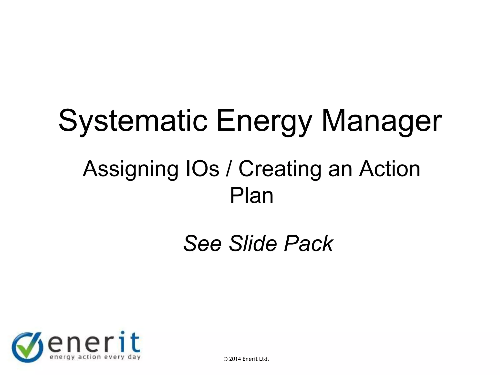 © 2007 Enerit Ltd.
© 2014 Enerit Ltd.
Systematic Energy Manager
Assigning IOs / Creating an Action
Plan
See Slide Pack
 