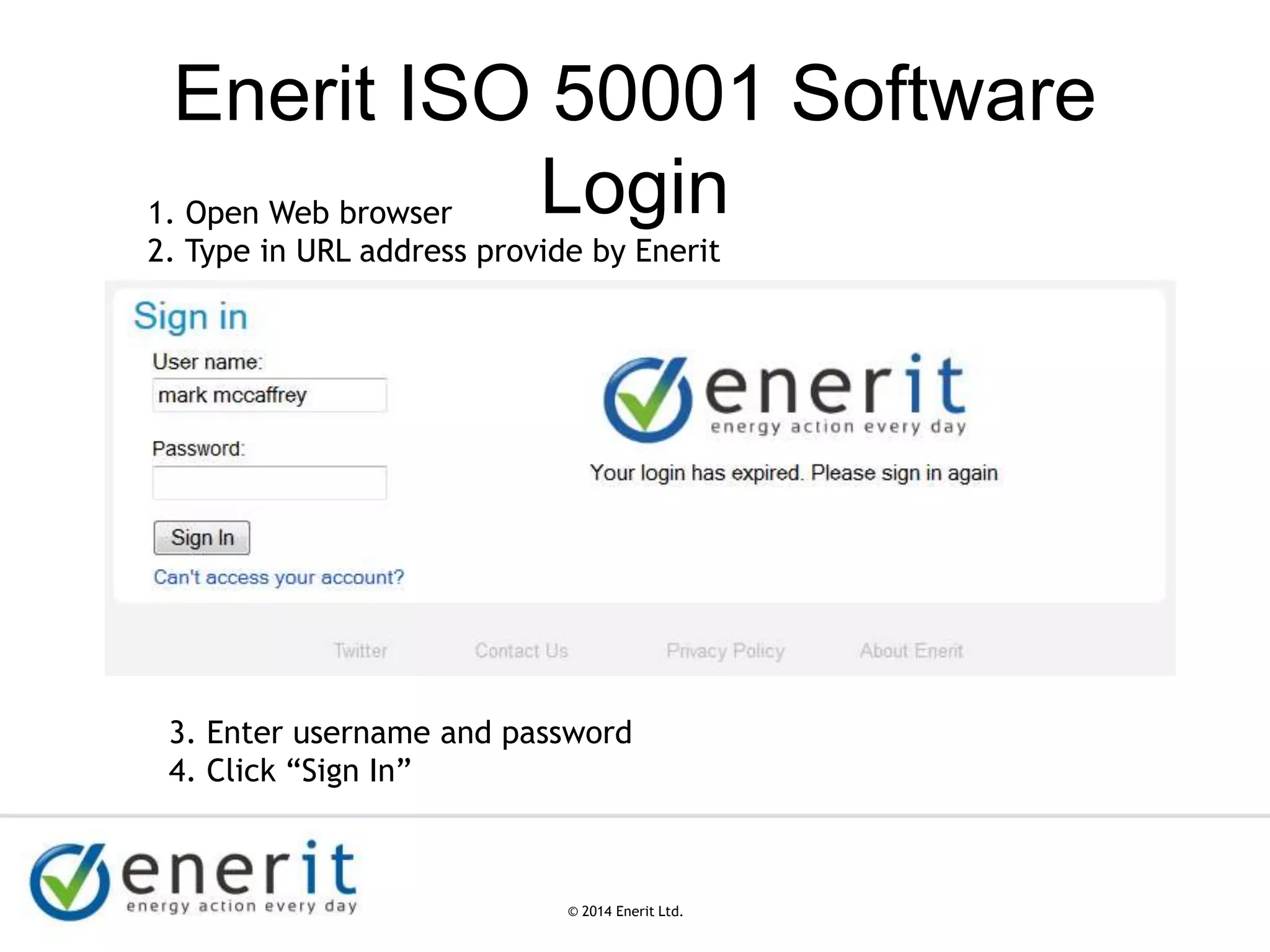 © 2007 Enerit Ltd.
© 2014 Enerit Ltd.
Enerit ISO 50001 Software
Login1. Open Web browser
2. Type in URL address provide by Enerit
3. Enter username and password
4. Click “Sign In”
 