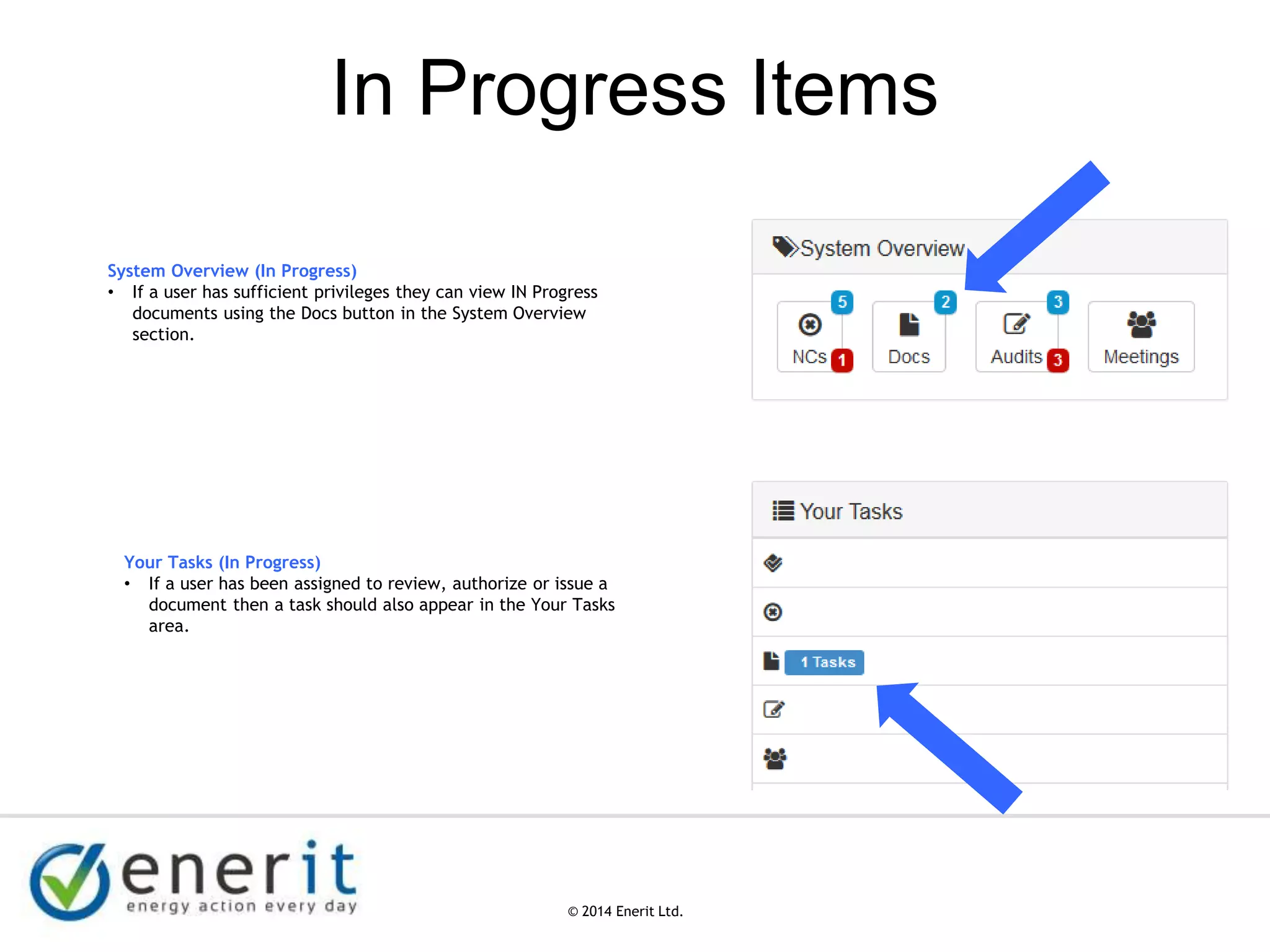 © 2007 Enerit Ltd.
© 2014 Enerit Ltd.
In Progress Items
System Overview (In Progress)
• If a user has sufficient privileges they can view IN Progress
documents using the Docs button in the System Overview
section.
Your Tasks (In Progress)
• If a user has been assigned to review, authorize or issue a
document then a task should also appear in the Your Tasks
area.
 