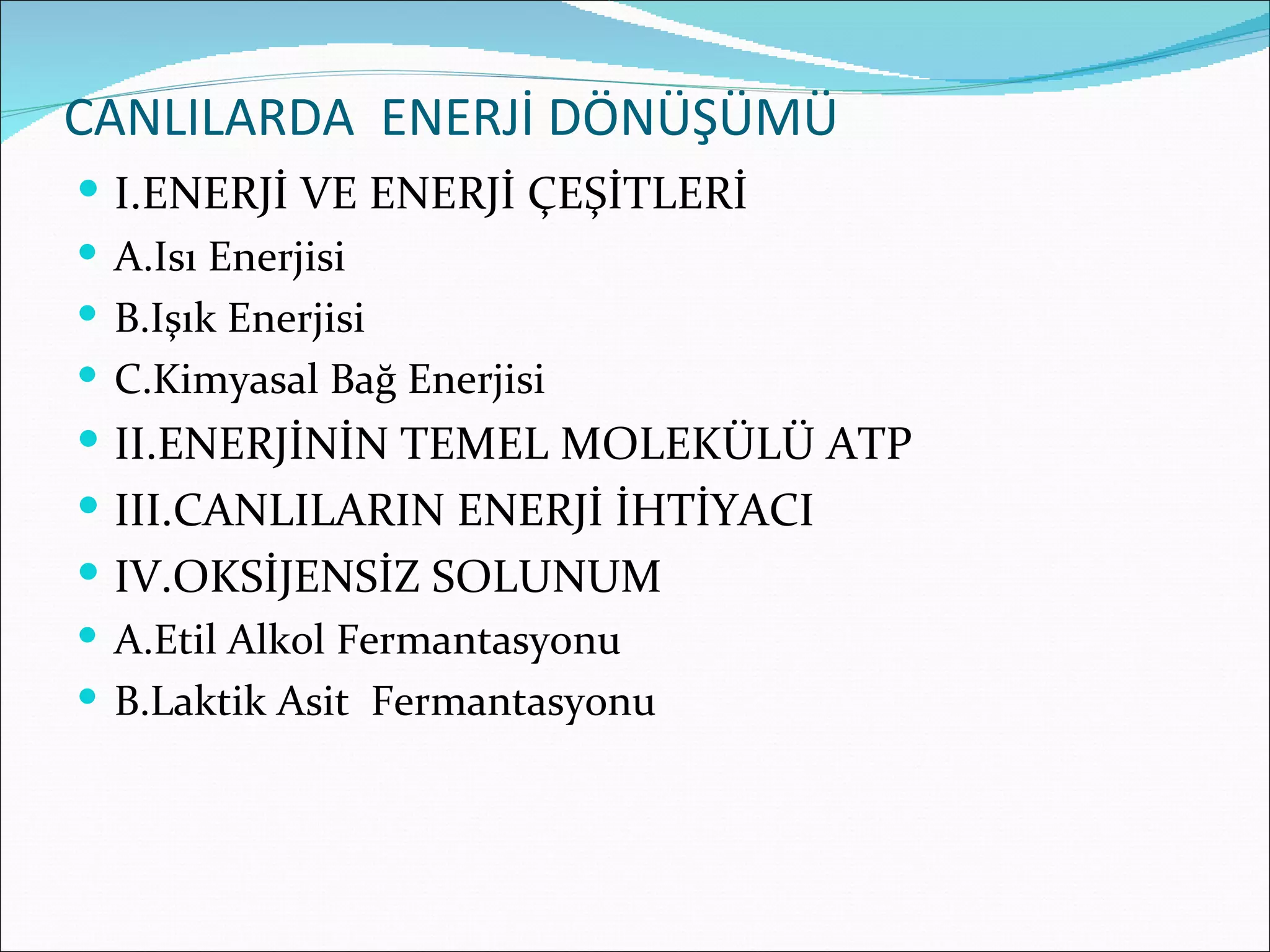 CANLILARDA ENERJİ DÖNÜŞÜMÜ
 I.ENERJİ VE ENERJİ ÇEŞİTLERİ
 A.Isı Enerjisi
 B.Işık Enerjisi
 C.Kimyasal Bağ Enerjisi
 II.ENERJİNİN TEMEL MOLEKÜLÜ ATP
 III.CANLILARIN ENERJİ İHTİYACI
 IV.OKSİJENSİZ SOLUNUM
 A.Etil Alkol Fermantasyonu
 B.Laktik Asit Fermantasyonu
 