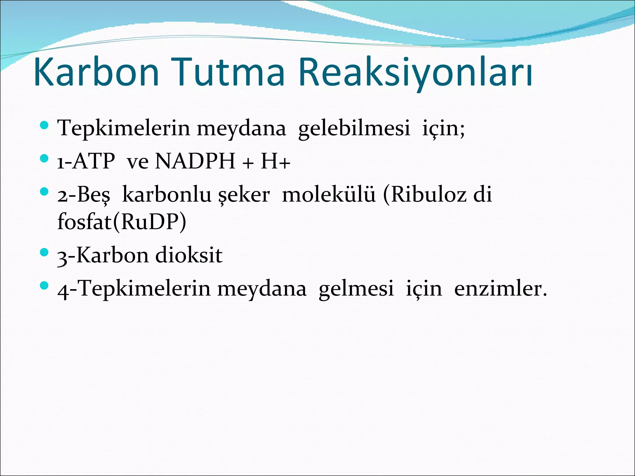 Karbon Tutma Reaksiyonları
 Tepkimelerin meydana gelebilmesi için;
 1-ATP ve NADPH + H+
 2-Beş karbonlu şeker molekülü (Ribuloz di
  fosfat(RuDP)
 3-Karbon dioksit
 4-Tepkimelerin meydana gelmesi için enzimler.
 
