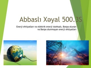 Abbaslı Xəyal 500.3S
Enerji ehtiyatları və elektrik enerji istehsalı, Bərpa olunan
və Bərpa olunmayan enerji ehtiyatları
 