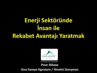 Enerji Sektöründe
        İnsan ile
Rekabet Avantajı Yaratmak



                Pınar Akkaya
  Gras Savoye Signature / Yönetici Danışman
 
