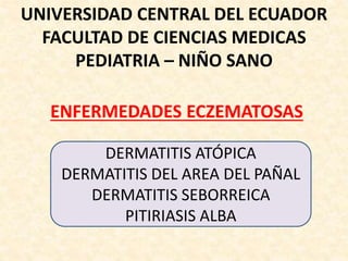 UNIVERSIDAD CENTRAL DEL ECUADOR
FACULTAD DE CIENCIAS MEDICAS
PEDIATRIA – NIÑO SANO
ENFERMEDADES ECZEMATOSAS
DERMATITIS ATÓPICA
DERMATITIS DEL AREA DEL PAÑAL
DERMATITIS SEBORREICA
PITIRIASIS ALBA
 