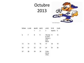 Octubre
             2013


DOM   LUN   MAR   MIE   JUE      VIE      SAB
            1     2     3        4poeta   5


6     7     8     9     10cump 11         12
                        le años
                        fabian y
                        juan
                        david
13    14    15    16    17       18       19

20    21    22    23    24       25       26

27    28    29    30    31dia
                        de los
                        niños
 