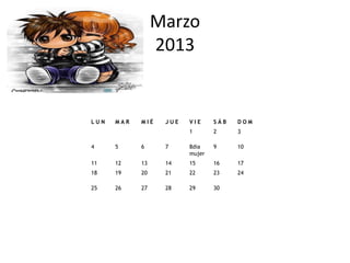 Marzo
                 2013


LUN   MAR   MIÉ   JUE   VIE     SÁB   DOM
                        1       2     3

4     5     6     7     8dia    9     10
                        mujer
11    12    13    14    15      16    17
18    19    20    21    22      23    24

25    26    27    28    29      30
 