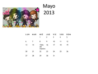 Mayo
                 2013


LUN   MAR   MIÉ    JUE   VIE   SÁB   DOM
            1      2     3     4     5

6     7     8      9     10    11    12

13    14    15dia   16   17    18    19
            del
            maestro
20    21    22     23    24    25    26

27    28    29     30    31
 