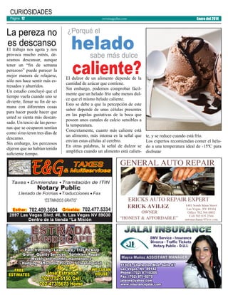 CURIOSIDADES
Página 12

La pereza no
es descanso

El trabajo nos agota y nos
provoca mucho estrés, deseamos descansar, aunque
tener un “fin de semana
perezoso” puede parecer la
mejor manera de relajarse,
sólo nos hace sentir más estresados y aburridos.
Un estudio concluyó que el
tiempo vuela cuando uno se
divierte, llenar su fin de semana con diferentes cosas
para hacer puede hacer que
usted se sienta más descansado. Un tercio de las personas que se ocuparon sentían
como si tuvieron tres días de
descanso.
Sin embargo, los perezosos
dijeron que no habían tenido
suficiente tiempo.

revistaaguilas.com

Enero del 2014

¿Porqué el

helado
caliente?
sabe más dulce

El dulzor de un alimento depende de la
cantidad de azúcar que contiene.
Sin embargo, podemos comprobar fácilmente que un helado frío sabe menos dulce que el mismo helado caliente.
Esto se debe a que la percepción de este
sabor depende de unas células presentes
en las papilas gustativas de la boca que
poseen unos canales de calcio sensibles a
la temperatura.
Concretamente, cuanto más caliente está
un alimento, más intensa es la señal que
envían estas células al cerebro.
En otras palabras, la señal de dulzor se
amplifica cuando un alimento está calien-

te, y se reduce cuando está frío.
Los expertos recomiendan comer el helado a una temperatura ideal de -15ºC para
disfrutar

 