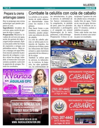 Página 9

Prepara tu crema
antiarrugas casera
Hoy te propongo una crema
antiarrugas que puedes preparar en casa.
Ingredientes: levadura de
cerveza, agua, aceite de germen de trigo o yogurt.
Preparación: Mezcla la levadura de cerveza con agua,
aceite de germen de trigo o
yogurt (mejor natural). Aplica esta pasta sobre las líneas
de expresión y arrugas con
palmaditas suaves. Deja secar y enjuaga con agua tibia.
Esta mezcla aumenta la producción de colágeno y ayuda a alisar las arruga, usándola al menos dos veces por
semana ayudarás a prevenir
la aparición de arrugas. Notarás los resultados.

MUJERES
revistaaguilas.com

Enero del 2014

Combate la celulitis con cola de caballo
La celulitis es la acumulación de tejido adiposo
en determinadas zonas
como los muslos o los
glúteos.
Para hacer frente a este
problema con remedios
naturales, puedes prepararte una infusión de cola
de caballo.
La cola de caballo además se utiliza para la retención de líquidos, los
cálculos en el riñon y para
las infecciones del tracto
urinario y para trastornos
generales de los riñones y
de la vejiga.
También se utiliza para
la calvicie, la tuberculosis, la ictericia, la hepatitis, las uñas quebradizas, las enfermedades de

las articulaciones, la gota,
la artrosis, la debilidad de
los huesos (osteoporosis),
la congelación, la pérdida
de peso, para los períodos
menstruales o prolongados
y el sangrado sin control
(hemorragia) de la nariz,
pulmones, o del estómago.
Preparación: Coloca en un

recipiente 5 gramos de cola
de caballo seca y triturada y
medio litro de agua. Vierte
en un vaso de agua hirviendo, deja la infusión en reposo 15 minutos, cuélala y
endulza a tu gusto.
Toma cada noche una taza
durante al menos una semana para ver resultados.

 