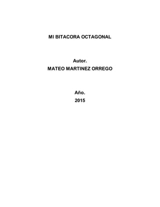MI BITACORA OCTAGONAL
Autor.
MATEO MARTINEZ ORREGO
Año.
2015
 
