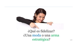 ¿Qué es fidelizar?
¿Una moda o una arma
estratégica? 119
 