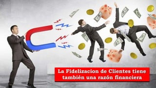 La Fidelizacion de Clientes tiene
también una razón financiera
128
 