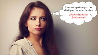 Una compañía que no
dialoga con sus clientes
¿Puede intentar
fidelizarlos?
143
 