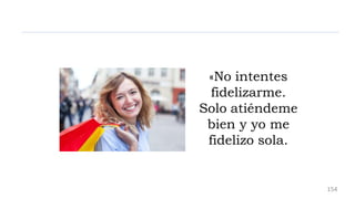 «No intentes
fidelizarme.
Solo atiéndeme
bien y yo me
fidelizo sola.
154
 