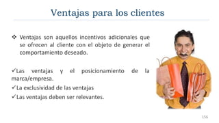 Ventajas son aquellos incentivos adicionales que
se ofrecen al cliente con el objeto de generar el
comportamiento deseado.
de la
Las ventajas y el posicionamiento
marca/empresa.
La exclusividad de las ventajas
Las ventajas deben ser relevantes.
Ventajas para los clientes
156
 