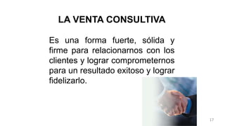 LA VENTA CONSULTIVA
Es una forma fuerte, sólida y
firme para relacionarnos con los
clientes y lograr comprometernos
para un resultado exitoso y lograr
fidelizarlo.
17
 