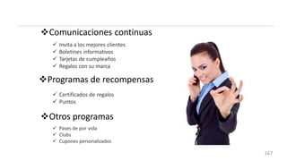 Comunicaciones continuas
 Invita a los mejores clientes
 Boletines informativos
 Tarjetas de cumpleaños
 Regalos con su marca
Programas de recompensas
 Certificados de regalos
 Puntos
Otros programas
 Pases de por vida
 Clubs
 Cupones personalizados
167
 
