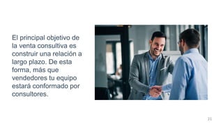 El principal objetivo de
la venta consultiva es
construir una relación a
largo plazo. De esta
forma, más que
vendedores tu equipo
estará conformado por
consultores.
21
 