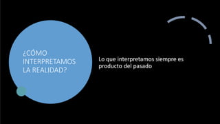 ¿CÓMO
INTERPRETAMOS
LA REALIDAD?
Lo que interpretamos siempre es
producto del pasado
 