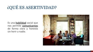 ¿QUÉ ES ASERTIVIDAD?
Es una habilidad social que
nos permite comunicarnos
de forma clara y honesta
sin herir a nadie.
Universidad de Piura
 