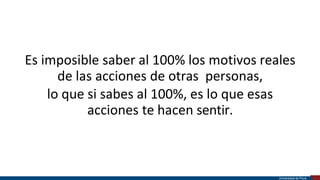 Es imposible saber al 100% los motivos reales
de las acciones de otras personas,
lo que si sabes al 100%, es lo que esas
acciones te hacen sentir.
Universidad de Piura
 