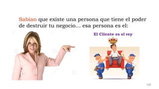 Sabían que existe una persona que tiene el poder
de destruir tu negocio… esa persona es el:
El Cliente es el rey
100
 