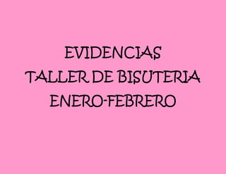EVIDENCIAS
TALLER DE BISUTERIA
ENERO-FEBRERO
 