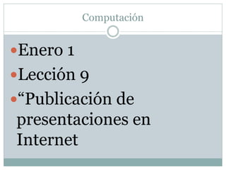 Computación


Enero 1
Lección 9
“Publicación de
presentaciones en
Internet
 