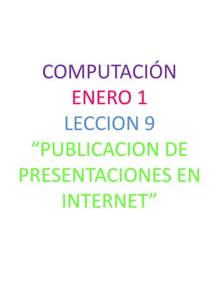 COMPUTACIÓN
     ENERO 1
    LECCION 9
 “PUBLICACION DE
PRESENTACIONES EN
    INTERNET”
 