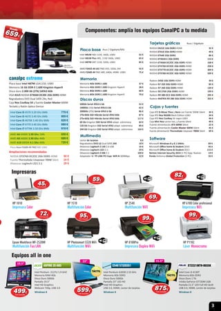 3
Equipos all in one
21.5”23” 21.5”23”
19.5”19.5”
Componentes: amplía los equipos CanalPC a tu medida
Intel Core i5 4570 3.20 Ghz 6Mb 779 €
Intel Core i5 4670 3.40 Ghz 6Mb 809 €
Intel Core i5 4670K 3.40 Ghz 6Mb 829 €
Intel Core i7 4770 3.40 Ghz 8Mb 889 €
Intel Core i7 4770K 3.50 Ghz 8Mb 919 €
Placa base Intel H87M LGA1150, USB3
Memoria 16 Gb DDR-3 1.600 Kingston HyperX
Disco duro 2.000 Gb (2Tb) SATA3 6Gb
VGA ASUS NVIDIA GTX660-DC20C 2Gb DDR5 HDMI
Regrabadora DVD Dual SATA 24x, Red
Caja Nox Coolbay SX y fuente Cooler Master 600W
Teclado y Ratón óptico Genius
canalpc extreme
Placa Asus F2A85-M FM2 A85 USB3
AMD A6 6400K 3.90 Ghz 1Mb 659 €
AMD A8 6600K 3.90 Ghz 4Mb 699 €
AMD A10 6800K 4.1 Ghz 4Mb 729 €
Ampliaciones recomendadas
NVIDIA GTX760-DC2OC 2Gb DDR5 HDMI 90 €
Fuente Thermaltake Litepower 700W Silent 24 €
Altavoces Logitech LS21 2.1 29 €
85€
499499€
IVA incluido
875875875€
IVA incluido
Impresoras
599599599€
IVA incluido
Intel Core i3 4130T
Memoria 6Gb DDR3
Disco Duro 1 Tb
nVidia GeForce GT720M 1GB
Pantalla 21.5” LED Full HD táctil
USB 3.0, HDMI, Lector de tarjetas
Windows 8
ET2221INTH-B035K
Intel Pentium G2030 2.53 GHz
Memoria 4Gb DDR3
Disco Duro 500Gb
Pantalla 23” LED HD
Intel HD Graphics
USB 3.0, HDMI, Lector de tarjetas
Windows 8
C540 57320351
AMD F2A55-M LK2 FM2 A55, 32Gb, DVI 55 €
AMD F2A85-M FM2 A85, 64Gb, HDMI, USB3 75 €
Intel H81M H81 1150, 16Gb, USB3 55 €
Intel H81M Plus H81, 1150 16Gb, USB3 65 €
Intel H87M H87 1150, 32Gb, USB3 85 €
Placa base Asus / Gigabyte/MSI
Discos duros
500Gb Serial ATA3 6 Gb 52 €
1000Gb (1tb) Serial ATA3 6 Gb 62 €
2000Gb (2Tb) Serial ATA3 6 Gb 86 €
1Tb+8Gb SSD Hibrido Serial ATA3 6Gb 87 €
2Tb+8Gb SSD Hibrido Serial ATA3 6Gb 117 €
60 Gb Kingston SSD Serial ATA3 adapt. sobremesa 64 €
120 Gb Kingston SSD Serial ATA3 adapt. sobremesa 89 €
240 Gb Kingston SSD Serial ATA3 adapt. sobremesa 164 €
Memoria
Memoria 4Gb DDR3 1.600 37 €
Memoria 4Gb DDR3 1.600 Kingston HyperX 38 €
Memoria 8Gb DDR3 1.600 68 €
Memoria 8Gb DDR3 1.600 Kingston HyperX 70 €
NVIDIA EN210 1Gb DDR3 HDMI 32 €
NVIDIA GT610 2Gb DDR3 HDMI 49 €
NVIDIA GT640 2Gb DDR3 86 €
NVIDIA GTX650-E 2Gb DDR5 113 €
NVIDIA GTX660-DC2OC 2Gb DDR5 HDMI 168 €
NVIDIA GTX760-DC2OC 2Gb DDR5 HDMI 258 €
NVIDIA GTX770-DC2OC 2Gb DDR5 HDMI 309 €
NVIDIA GTX780-DC2OC 3Gb DDR5 HDMI 509 €
Radeon 5450 1Gb DDR3 HDMI 34 €
Radeon R7 250 2Gb DDR3 HDMI 85 €
Radeon R7 260 2Gb DDR5 HDMI 139 €
Radeon R9 270X 2Gb DDR5 HDMI 199 €
Radeon R9 280-DC2 3Gb DDR5 HDMI 295 €
Radeon MATRIX-R9 280 3Gb DDR5 HDMI 355 €
Tarjetas gráﬁcas Asus / Gigabyte
Lector de tarjetas 8 €
Regrabadora DVD LG Dual SATA 24X 18 €
Altavoces Logitech Z-120 2.0 USB 16 €
Altavoces Logitech LS21 2.1 29 €
Altavoces Logitech Z-506 5.1 109 €
Adaptador W. TP-LINK PCI Expr. Wiﬁ-N 300Mbps 22 €
Multimedia
Caja ATX B-Move Thea y Nero con fuente 500W Silent 34 €
Caja ATX Nox NX200 Black Edition USB3 34 €
Caja ATX Nox Coolbay SX negra USB3 44 €
Caja Mini Nox Lector tarj. y fuente Silent 49 €
Fuente alimentación ATX 600W Silent 22 €
Fuente alimentación Cooler Master 600W Silent 45 €
Fuente alimentación Thermaltake Litepower 700W Silent 69 €
Cajas y fuentes
Microsoft Windows 8 y 8.1 64bits 89 €
Microsoft Oﬃce home & Student 2010 95 €
Microsoft Oﬃce home & Student 2013 115 €
Norton Internet Security 2014 (1 PC) Eqip. Nuevos 19 €
Panda Antivirus Global Protection (3 PC) 35 €
Software
659659€
Desde
4545€
IVA incluido
8282€
IVA incluido
6969€
IVA incluido
7272€
IVA incluido
5959€
IVA incluido
9999€
IVA incluido
959595€
IVA incluido
Intel Pentium 2127U 1.9 GHZ
Memoria RAM 4Gb
Disco Duro 500Gb
Pantalla 19.5”
Intel HD Graphics
Webcam 720p, USB 3.0
Windows 8
ASPIRE ZC-605ASPIRE ZC-605
9999€
IVA incluido
Monitor
no incluido
HP Photosmart 5520 WiFi
Multifunción WiFi
HP 8100Pro 
Impresora Duplex WiFi
HP P1102
Láser Monocromo
Epson Workforce WF-2520NF 
Multifunción Fax LAN
HP 1010
Impresora Color
HP 1510
Multifunción Color
HP 6100 Color profesional
Impresora WiFi
HP 2540
Multifunción WiFI
 