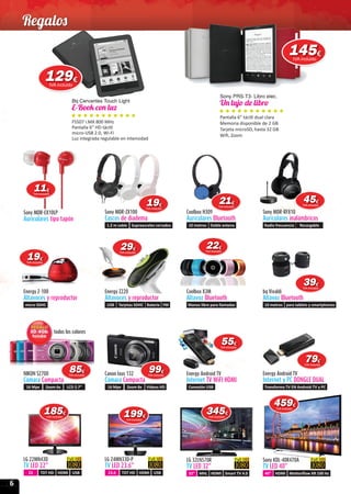6
Canon Ixus 132
Cámara Compacta
Zoom 8x Vídeos HD16 Mpx
Sony MDR-EX10LP
Auriculares tipo tapón
NIKON S2700
Cámara Compacta
Zoom 6x LCD 2.7”16 Mpx
Energy Android TV
Internet TV WiFI HDMI
Conexión USB
todos los colores
Energy Android TV
Internet y PC DONGLE DUAL
Transforma TV EN Android TV y PC
1111€
IVA incluido
Compacta
8585€
IVA incluido
5555€
IVA incluido
2121€
IVA incluido
1919€
IVA incluido
4545€
IVA incluido
Compacta
9999€
IVA incluido
Sony PRS-T3- Libro elec.
Un lujo de libro
Pantalla 6” táctil dual clara
Memoria disponible de 2 GB
Tarjeta microSD, hasta 32 GB
Wiﬁ, Zoom
Bq Cervantes Touch Light
E-Book con luz
FS507 i.MX 800 MHz
Pantalla 6“ HD táctil
micro-USB 2.0, Wi-Fi
Luz integrada regulable en intensidad
145145€
IVA incluido
1919€
IVA incluido
292929€
IVA incluido
2222€
IVA incluido
393939€
IVA incluido
7979€
IVA incluido
129129€
IVA incluido
Regalos
Sony MDR-ZX100
Cascos de diadema
1.2 m cable Supraaurales cerrados
Coolbox H309
Auriculares Bluetooth
10 metros Doble antena
Sony MDR-RF810
Auriculares inalámbricos
Radio frecuencia Recargable
LG 24MN33D-P
TV LED 23.6”
TDT HD HDMI23.6 USB
LG 22MN43D
TV LED 22”
TDT HD HDMI22 USB
345345€
IVA incluido199199€
IVA incluido
185185€
IVA incluido
459459€
IVA incluido
LG 32LN570R
TV LED 32”
MHL HDMI Smart TV 4.032”
Sony KDL-40R470A
TV LED 40”
HDMI Motionﬂow XR 100 Hz40”
todos los colores
Energy Z-100
Altavoces y reproductor
micro SDHC
Energy Z220
Altavoces y reproductor
USB Tarjetas SDHC Batería FM
Coolbox X3M
Altavoz Bluetooth
Manos libre para llamadas
bq Vivaldi
Altavoz Bluetooth
10 metros para tablets y smartphones
 