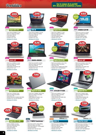 4
11.6”
 » Celeron N2840 2.16 GHz
 » Memoria RAM 2Gb DDR3L
 » Disco duro 32Gb SSD
 » Intel HD Graphics
 » Pantalla 11.6” LED
 » Windows 8.1 64 bits
Aspire ES1-111M
11.6”
Aspire ES1-111M
11.6”11.6”
Con la compra de tu portátil
25% descuento en maletines y fundas
13.3”
 » Intel Dual Core i3 4030U 1.9 Ghz
 » Memoria RAM 4 Gb DDR3
 » Disco duro 500 Gb
 » Intel HD Graphics 4400
 » Pantalla 13.3” LED
 » Windows 8.1 64 bits
M30-70
13.3”10.1”
 » Intel Atom Z3775 1.46/2.39Ghz
 » Memoria RAM 2 Gb DDR3
 » Disco duro 500 Gb + 32 GB EMMC
 » Intel HD Graphics
 » Pantalla 10.1” LED HD Táctil
 » Windows 8.1 64 bits
T100TA Transformer
10.1”
T100TA Transformer
17.3”
 » Intel Core i3 4010U 1.7 GHz
 » Memoria RAM 4 Gb DDR3
 » Disco duro 500 Gb
 » nVidia GeForce GT 820M 2GB
 » Pantalla 17.3” LED
 » Windows 8.1 64 bits
X751LDV-TY183H
17.3”
X751LDV-TY183H
15.6”
 » Intel Core i7 4500U 1.8/3.0 GHz
 » Memoria RAM 16 Gb DDR3
 » Disco duro 1 Tb
 » AMD Radeon R7 M265 2 Gb
 » Pantalla 15.6” LED HD
 » Windows 8.1 64 bits
Aspire E1-572G
15.6”
Aspire E1-572G
17.3”
 » Intel Core i7 4510U 2 GHz
 » Memoria RAM 8 Gb DDR3L
 » Disco duro 1Tb
 » nVidia GeForce 820M 2GB
 » Pantalla 17.3” LED HD+
 » Windows 8.1 64 bits
Aspire E5-771
17.3”
Aspire E5-771
13.3”
 » Intel Dual Core i5 4210U 1.7/2.7 Ghz
 » Memoria RAM 8 Gb DDR3
 » Disco duro 500 Gb + 8GB SSD
 » Intel HD Graphics 4400
 » Pantalla 13.3” LED MultiTáctil
 » Windows 8.1 64 bits
IDEAPAD U330T
13.3”
15.6”
 » Intel Core i3 4005U 1.7 GHz
 » Memoria RAM 4 Gb DDR3L
 » Disco duro 500 GB
 » Intel HD Graphics 4400
 » Pantalla 15.6” LED
 » Windows 8.1 64 bits
Aspire E5-571
15.6”
Aspire E5-571
15.6”
 » Intel Celeron N2840 2.2 GHz
 » Memoria RAM 4 Gb DDR3
 » Disco duro 500 Gb
 » Intel HD Graphics
 » Pantalla 15.6” LED
 » Windows 8.1 64 bits
Aspire ES1-512
15.6”
Aspire ES1-512
15.6”
 » Intel Core i3 3217U 1.8 GHz
 » Memoria RAM 4 Gb DDR3
 » Disco duro 500 Gb
 » Intel HD Graphics 4000
 » Pantalla 15.6” LED Táctil
 » Windows 8.1 64 bits
X550CA-CJ519H
15.6”
X550CA-CJ519H
15.6”
 » Intel Core i3 4005U 1.7 GHz
 » Memoria RAM 4 Gb DDR3L
 » Disco duro 500 Gb
 » AMD Radeon R7 M260 2GB
 » Pantalla 15.6” LED
 » Windows 8.1 64 bits
L50-B-1NT
15.6”
L50-B-1NT
15.6”
 » Intel Core i5 4210U 1.7/2.7 GHz
 » Memoria RAM 8 Gb DDR3L
 » Disco duro 1TB
 » nVidia GeForce 840M 2GB VRAM
 » Pantalla 15.6” LED Multitáctil
 » Windows 8.1 64 bits
Aspire E5-571PG
15.6”
Aspire E5-571PG
15.6”
 » Intel Core i7 4510U 2 GHz
 » Memoria RAM 8 Gb DDR3
 » Disco duro 1TB
 » Nvidia GeForce GT 840M 2GB DDR3
 » Pantalla 15.6” LED HD UltraSlim
 » Windows 8.1 64 bits
Aspire V3-572G
15.6”
Aspire V3-572G
15.6”
 » Intel Core i5 4210U 1.7/2.7 GHz
 » Memoria RAM 4 Gb DDR3L
 » Disco duro 1 Tb
 » AMD Radeon R7 M260 2GB
 » Pantalla 15.6” LED
 » Windows 8.1 64 bits
L50-B-1WP
15.6”
L50-B-1WP
15.6”
 » Intel Core ii5 3337U 1.8 GHz
 » Memoria RAM 4 Gb DDR3
 » Disco duro 500 Gb
 » nVidia GeForce GT710M 1GB
 » Pantalla 15.6” LED
 » Windows 8 64 bits
X552CL-SX033H
15.6”
X552CL-SX033H
15.6”
 » Intel Celeron N2830 2.16 GHz
 » Memoria RAM 4 Gb DDR3L
 » Disco duro 500 GB
 » Intel HD Graphics
 » Pantalla 15.6” LED
 » Windows 8.1 64 bits
G50-30
15.6”
G50-30
399399€
IVA incluido
225225€
IVA incluido
269269€
IVA incluido
549549549€
IVA incluido
629629629€
IVA incluido
729729729€
IVA incluido
399399€
IVA incluido
539539€
IVA incluido
559559€
IVA incluido
Windows 8.1 64 bits
759759€
IVA incluido
709709€
IVA incluido
609609€
IVA incluido
459459€
IVA incluido
519519€
IVA incluido
789789€
IVA incluido
299299€
IVA incluido
Portátiles
 