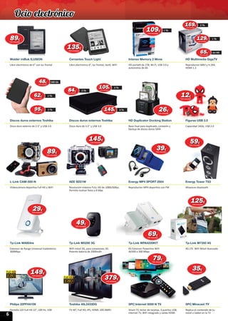 6
Wolder miBuk ILUSION Cervantes Touch Light Intenso Memory 2 Move HD Multimedia GigaTV
Tp-Link WA854re Tp-Link M5250 3G Tp-Link WPA4220KIT Tp-Link M7350 4G
Philips 22PFH4109 Toshiba 40L2433DG SPC Internet 9200 N TV SPC Miracast TV
Libro electrónico de 6” con luz frontal Libro electrónico 6”, luz frontal, táctil, WiFi HD portátil de 1TB, Wi-Fi, USB 3.0 y
autonomía de 6h.
Reproductor MKV y H.264,
HDMI 1.3
Extensor de Rango Universal Inalámbrico
300Mbps
WiFi móvil 3G, para conexiones 3G.
Potente batería de 2000mAh
Kit Extensor Powerline WiFi
AV500 a 300 Mbps
4G LTE- WiFi Móvil Avanzado
Pantalla LED Full HD 22”, 100 Hz, USB TV 40”, Full HD, IPS, HDMI, 200 AMR+ Smart TV, lector de tarjetas, 3 puertos USB,
Internet TV, WiFi integrado y salida HDMI
Replica el contenido de tu
móvil o tablet en la TV
Discos duros externos Toshiba Discos duros externos Toshiba HD Duplicator Docking Station Figuras USB 2.0
Disco duro externo de 2.5” y USB 3.0 Disco duro de 3.5” y USB 3.0 Base Dual para duplicado, conexión y
backup de discos duros SATA
Capacidad 16Gb, USB 2.0
L-Link CAM-500-N AEE SD21W Energy MP4 SPORT 2504 Energy Tower TS3
VIideocámara deportiva Full HD y WiFi Resolución máxima FULL HD de 1080i/60fps.
Permite realizar fotos a 8 Mpx
Reproductor MP4 deportivo con FM Altavoces bluetooth
500 Gb4848€
IVA incluido
1 Tb6262€
IVA incluido
2 Tb9595€
IVA incluido
62IVA incluidoIVA incluido
95IVA incluidoIVA incluido
8989€
IVA incluido
696969€
IVA incluido
149149€
IVA incluido
379379€
IVA incluido
2929€
IVA incluido
8989€
IVA incluido
5959€
IVA incluido
2 Tb8484€
IVA incluido
4 Tb145145€
IVA incluido
393939€
IVA incluido
135135€
IVA incluido
1 Tb109109€
IVA incluido
sin HD656565€
IVA incluido
2 Tb169169169€
IVA incluido
3 Tb105105€
IVA incluido
2626€
IVA incluido
1212€
IVA incluido
145145€
IVA incluido
494949€
IVA incluido
125125€
IVA incluido
AV500 a 300 Mbps
7979€
IVA incluido
3535€
IVA incluido
1 Tb129129129€
IVA incluido
Ocio electrónico
 