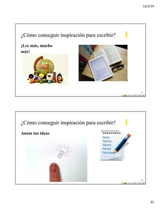 12/1/19
61
37
¿Cómo conseguir inspiración para escribir?
¡Lee más, mucho
más!
38
¿Cómo conseguir inspiración para escribir?
Anota tus ideas
 
