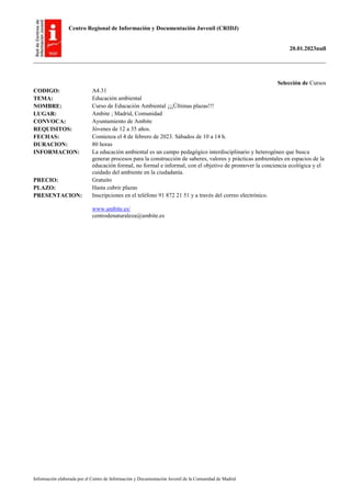 Centro Regional de Información y Documentación Juvenil (CRIDJ)
20.01.2023null
Información elaborada por el Centro de Información y Documentación Juvenil de la Comunidad de Madrid
Selección de Cursos
CODIGO: A4.31
TEMA: Educación ambiental
NOMBRE: Curso de Educación Ambiental ¡¡¡Últimas plazas!!!
LUGAR: Ambite ; Madrid, Comunidad
CONVOCA: Ayuntamiento de Ambite
REQUISITOS: Jóvenes de 12 a 35 años.
FECHAS: Comienza el 4 de febrero de 2023. Sábados de 10 a 14 h.
DURACION: 80 horas
INFORMACION: La educación ambiental es un campo pedagógico interdisciplinario y heterogéneo que busca
generar procesos para la construcción de saberes, valores y prácticas ambientales en espacios de la
educación formal, no formal e informal, con el objetivo de promover la conciencia ecológica y el
cuidado del ambiente en la ciudadanía.
PRECIO: Gratuito
PLAZO: Hasta cubrir plazas
PRESENTACION: Inscripciones en el teléfono 91 872 21 51 y a través del correo electrónico.
www.ambite.es/
centrodenaturaleza@ambite.es
 