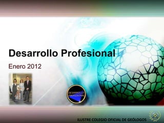 Desarrollo Profesional
Enero 2012




              ILUSTRE COLEGIO OFICIAL DE GEÓLOGOS
 