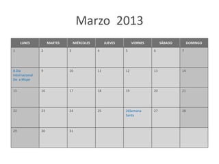 Marzo 2013
     LUNES           MARTES       MIÉRCOLES        JUEVES        VIERNES        SÁBADO        DOMINGO

1               2             3               4             5              6             7




8 Dia           9             10              11            12             13            14
Internacional
De a Mujer


15              16            17              18            19             20            21




22              23            24              25            26Semana       27            28
                                                            Santa



29              30            31
 