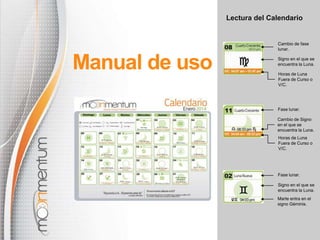 Lectura del Calendario

Cambio de fase
lunar.

Manual de uso

Signo en el que se
encuentra la Luna.
Horas de Luna
Fuera de Curso o
V/C.

Fase lunar.
Cambio de Signo
en el que se
encuentra la Luna.
Horas de Luna
Fuera de Curso o
V/C.

Fase lunar.
Signo en el que se
encuentra la Luna.
Marte entra en el
signo Géminis.

 