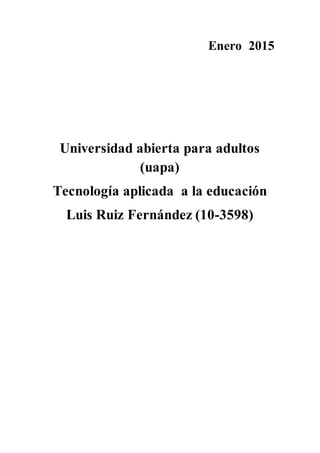 Enero 2015
Universidad abierta para adultos
(uapa)
Tecnología aplicada a la educación
Luis Ruiz Fernández (10-3598)
 