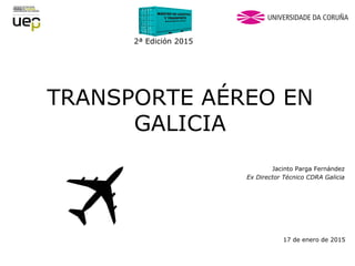 TRANSPORTE AÉREO EN
GALICIA
17 de enero de 2015
Jacinto Parga Fernández
Ex Director Técnico CDRA Galicia
2ª Edición 2015
 