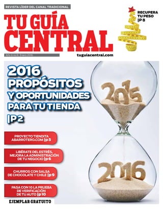 REVISTA LÍDER DEL CANAL TRADICIONAL
Año 6 no.9, Enero 2016 tuguiacentral.com
EJEMPLAR GRATUITO
2016
PROPÓSITOS
Y OPORTUNIDADES
PARA TU TIENDA
|P2|P2
RECUPERA
TU PESO
|P 8
LIBÉRATE DELESTRÉS,
MEJORALAADMINISTRACIÓN
DETU NEGOCIO |p6
CHURROS CON SALSA
DE CHOCOLATEYCHILE |p9
PROYECTOTIENDITA
ABARROTERO.COM |p5
PASACON 10 LAPRUEBA
DEVERIFICACIÓN
DETUAUTO |p10
2016
PROPÓSITOS
Y OPORTUNIDADES
PARA TU TIENDA
 