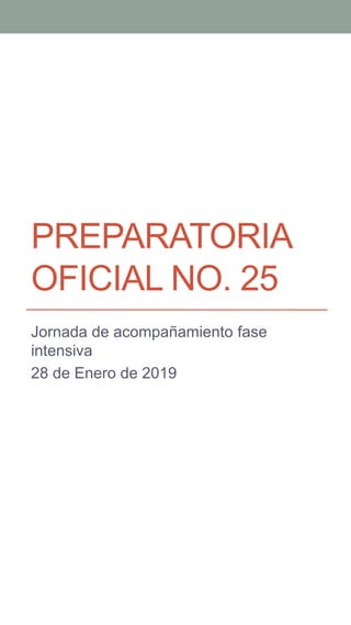 PREPARATORIA
OFICIAL NO. 25
Jornada de acompañamiento fase
intensiva
28 de Enero de 2019
 